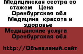 Медицинская сестра со стажем › Цена ­ 100 - Оренбургская обл. Медицина, красота и здоровье » Медицинские услуги   . Оренбургская обл.
